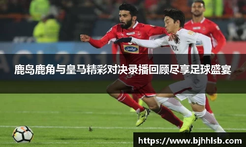 鹿岛鹿角与皇马精彩对决录播回顾尽享足球盛宴